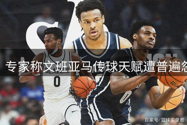 专家称文班亚马传球天赋遭普遍忽视