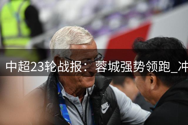 中超23轮战报：蓉城强势领跑 冲超区竞争白热化