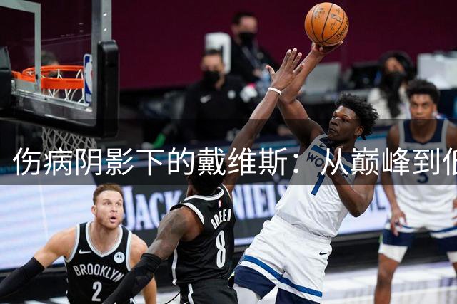 伤病阴影下的戴维斯：从巅峰到低谷的挑战与抉择