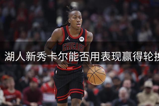湖人新秀卡尔能否用表现赢得轮换机会？